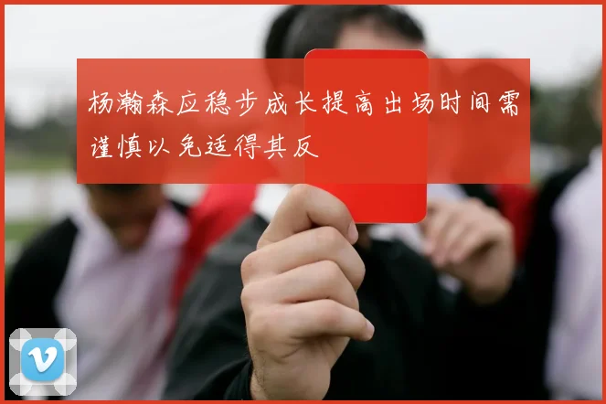 杨瀚森应稳步成长提高出场时间需谨慎以免适得其反
