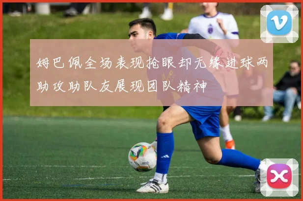 姆巴佩全场表现抢眼却无缘进球两助攻助队友展现团队精神