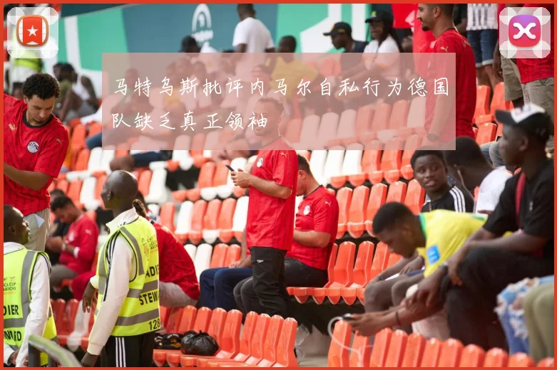 马特乌斯批评内马尔自私行为德国队缺乏真正领袖