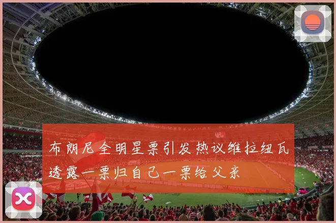 布朗尼全明星票引发热议维拉纽瓦透露一票归自己一票给父亲