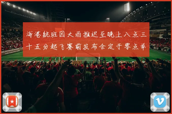 海港航班因大雨推迟至晚上八点三十五分起飞赛前发布会定于零点举行