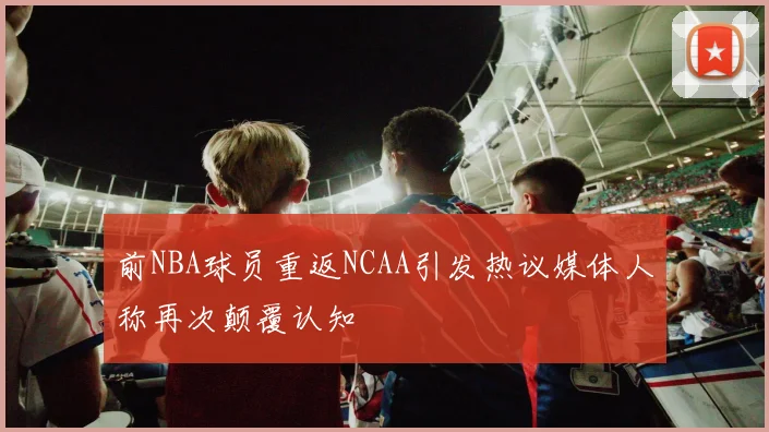 前NBA球员重返NCAA引发热议媒体人称再次颠覆认知