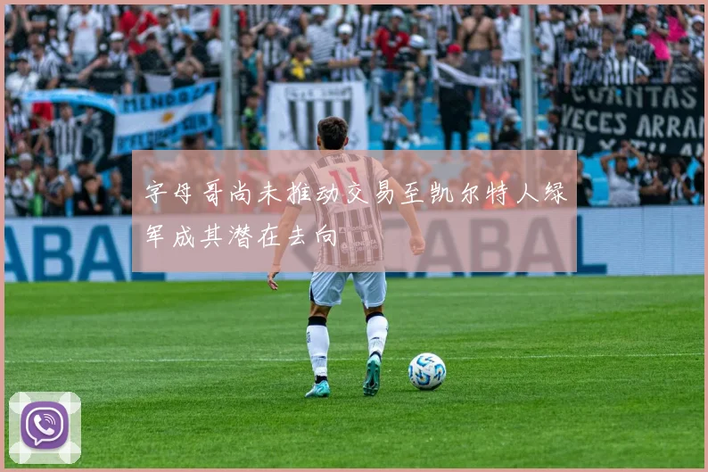 字母哥尚未推动交易至凯尔特人绿军成其潜在去向