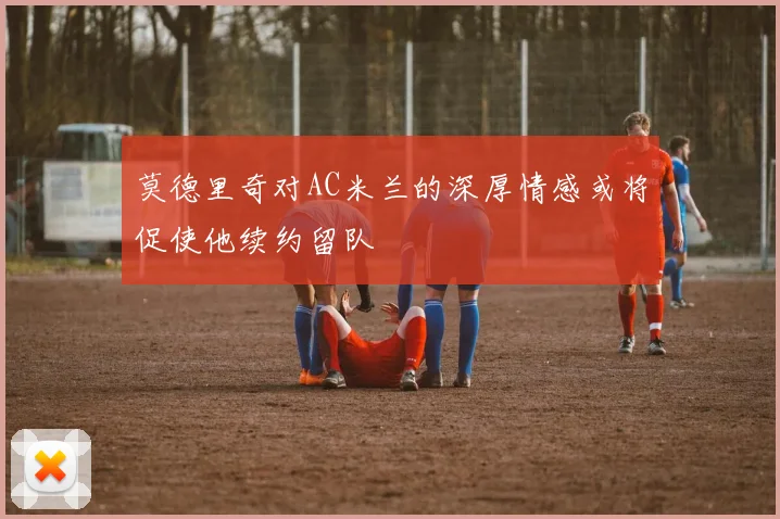 莫德里奇对AC米兰的深厚情感或将促使他续约留队