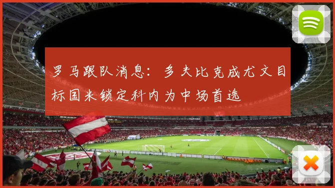 罗马跟队消息：多夫比克成尤文目标国米锁定科内为中场首选