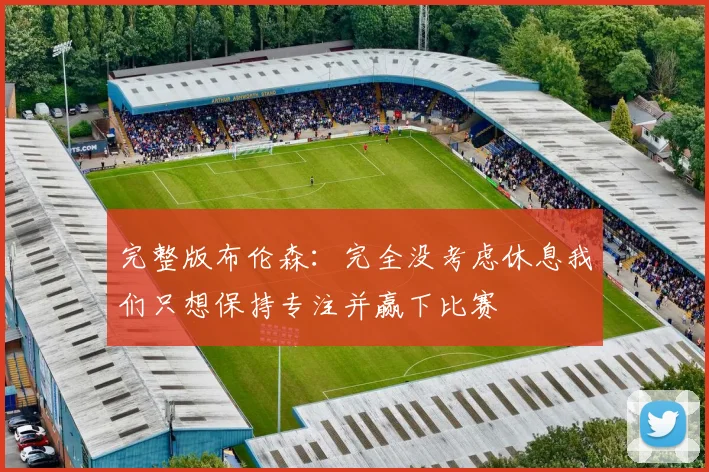 完整版布伦森：完全没考虑休息我们只想保持专注并赢下比赛