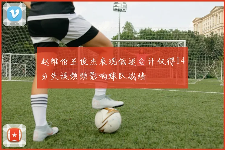 赵维伦王俊杰表现低迷合计仅得14分失误频频影响球队战绩