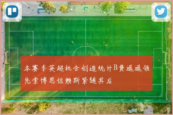 本赛季英超机会创造统计B费遥遥领先索博恩佐赖斯紧随其后
