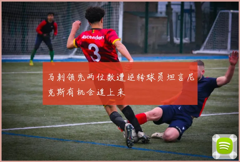 马刺领先两位数遭逆转球员坦言尼克斯有机会追上来