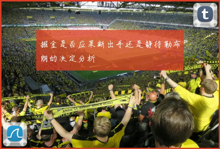 掘金是否应果断出手还是静待勒布朗的决定分析