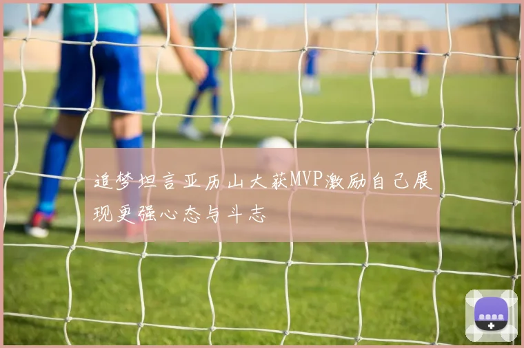追梦坦言亚历山大获MVP激励自己展现更强心态与斗志