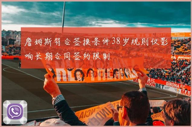 詹姆斯符合签换条件38岁规则仅影响长期合同签约限制