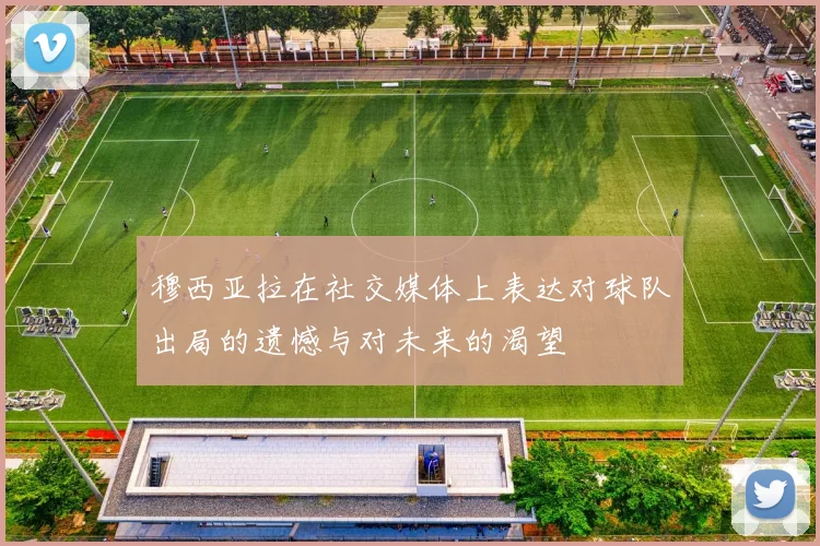 穆西亚拉在社交媒体上表达对球队出局的遗憾与对未来的渴望