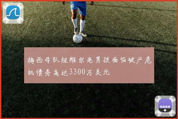 梅西母队纽维尔老男孩面临破产危机债务高达3300万美元