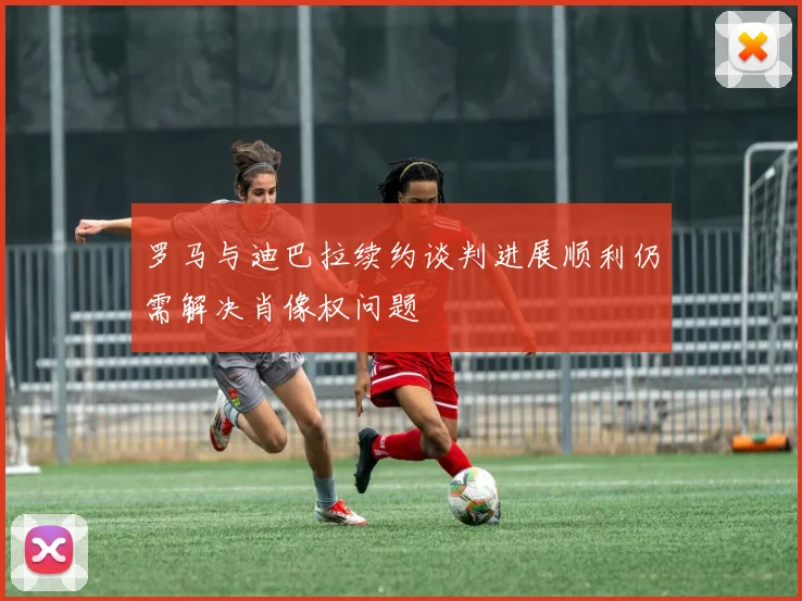 罗马与迪巴拉续约谈判进展顺利仍需解决肖像权问题
