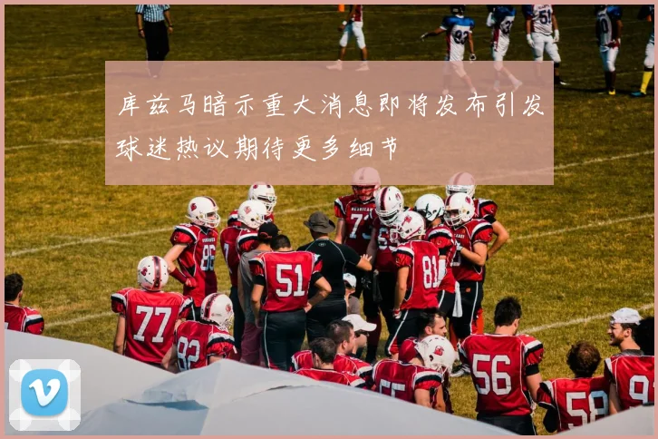 库兹马暗示重大消息即将发布引发球迷热议期待更多细节