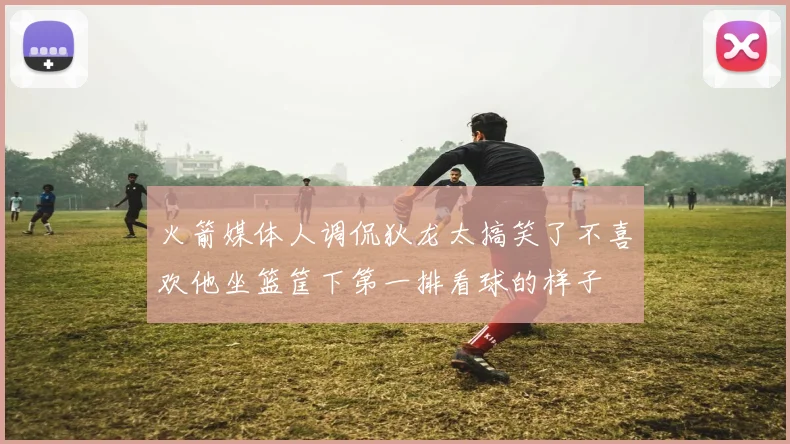 火箭媒体人调侃狄龙太搞笑了不喜欢他坐篮筐下第一排看球的样子