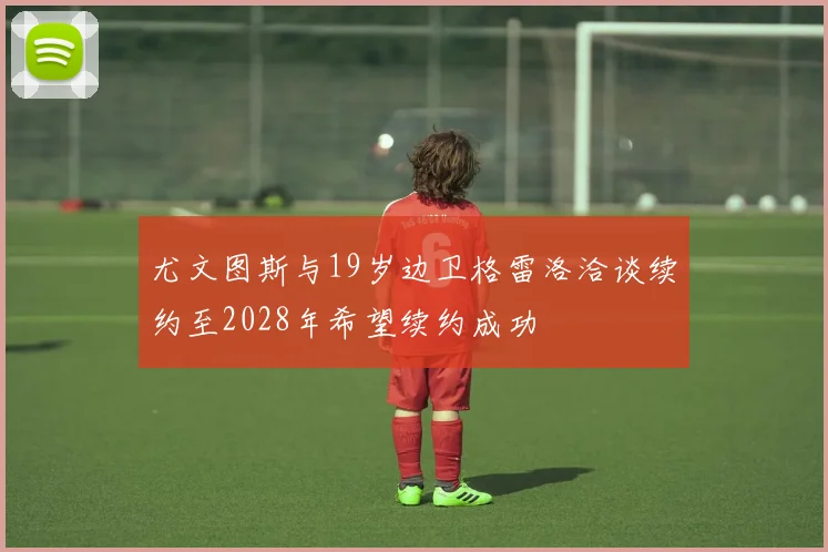 尤文图斯与19岁边卫格雷洛洽谈续约至2028年希望续约成功