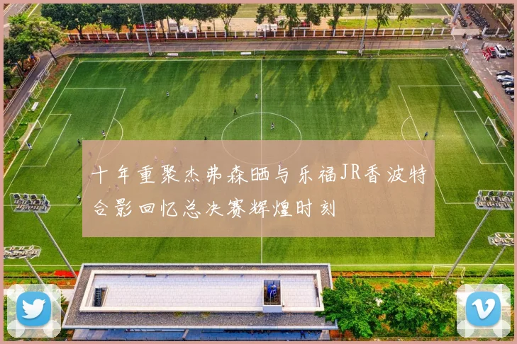 十年重聚杰弗森晒与乐福JR香波特合影回忆总决赛辉煌时刻
