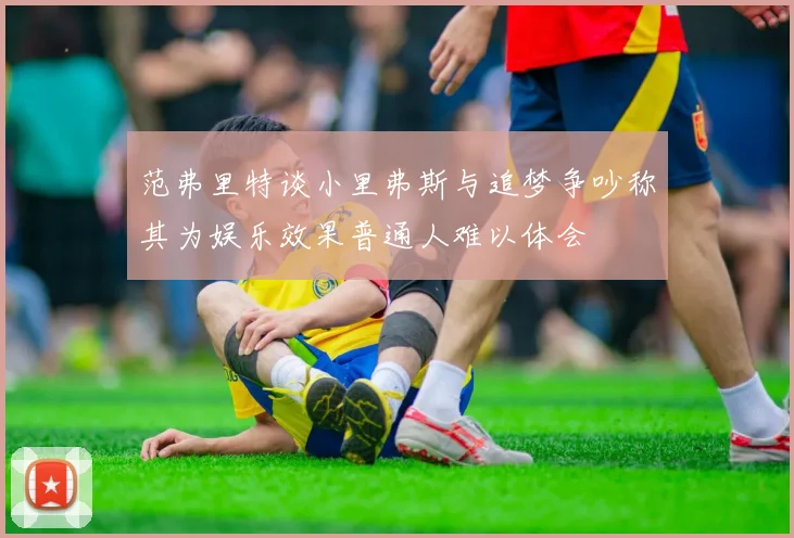 范弗里特谈小里弗斯与追梦争吵称其为娱乐效果普通人难以体会