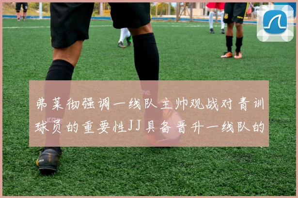 弗莱彻强调一线队主帅观战对青训球员的重要性JJ具备晋升一线队的能力