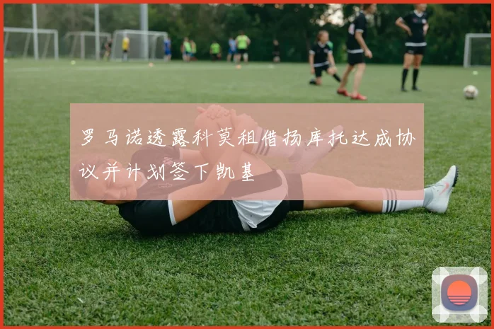 罗马诺透露科莫租借扬库托达成协议并计划签下凯基
